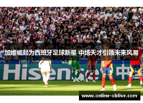 加维崛起为西班牙足球新星 中场天才引领未来风潮