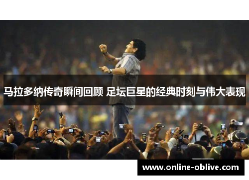 马拉多纳传奇瞬间回顾 足坛巨星的经典时刻与伟大表现