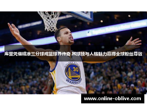 库里凭借精准三分球成篮球界传奇 其球技与人格魅力赢得全球粉丝尊敬
