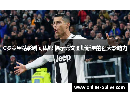C罗意甲精彩瞬间集锦 揭示尤文图斯新星的强大影响力