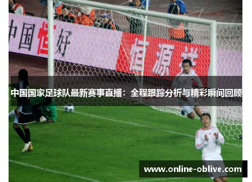 中国国家足球队最新赛事直播：全程跟踪分析与精彩瞬间回顾