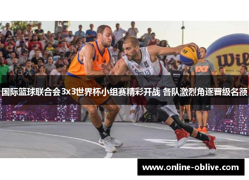 国际篮球联合会3x3世界杯小组赛精彩开战 各队激烈角逐晋级名额