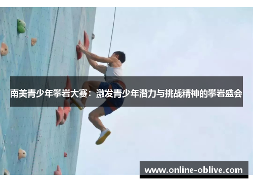 南美青少年攀岩大赛：激发青少年潜力与挑战精神的攀岩盛会
