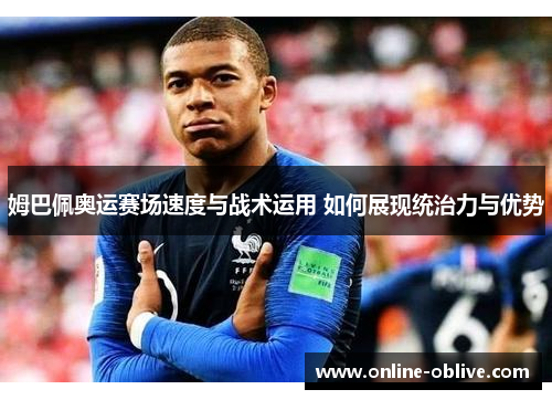姆巴佩奥运赛场速度与战术运用 如何展现统治力与优势