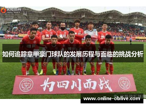 如何追踪意甲豪门球队的发展历程与面临的挑战分析