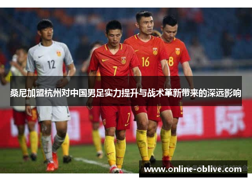 桑尼加盟杭州对中国男足实力提升与战术革新带来的深远影响