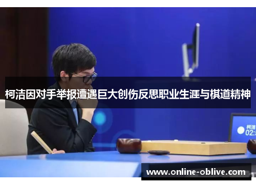柯洁因对手举报遭遇巨大创伤反思职业生涯与棋道精神