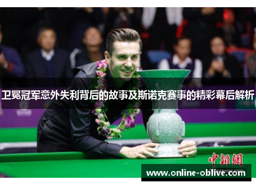 卫冕冠军意外失利背后的故事及斯诺克赛事的精彩幕后解析