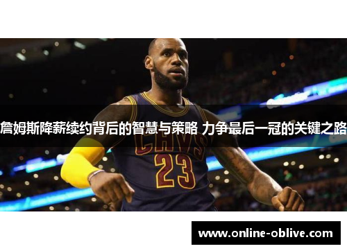 詹姆斯降薪续约背后的智慧与策略 力争最后一冠的关键之路