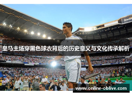 皇马主场穿黑色球衣背后的历史意义与文化传承解析