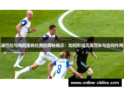 迪巴拉与梅西重叠位置的奥秘揭示：如何形成完美互补与协同作用